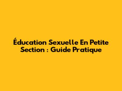 Éducation Sexuelle En Petite Section : Guide Pratique