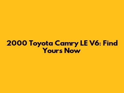 2000 Toyota Camry LE V6: Find Yours Now
