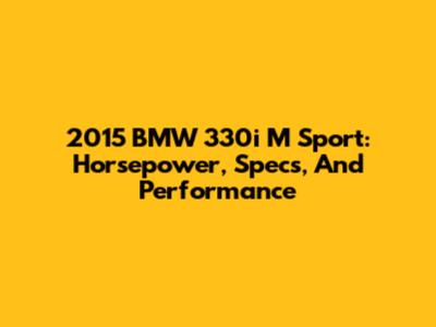 2015 BMW 330i M Sport: Horsepower, Specs, And Performance