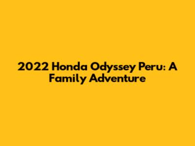 2022 Honda Odyssey Peru: A Family Adventure