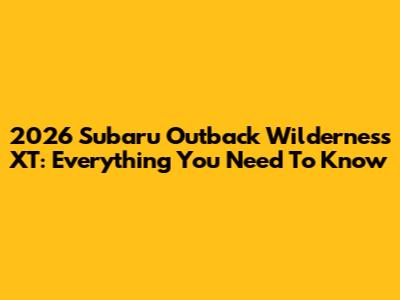 2026 Subaru Outback Wilderness XT: Everything You Need To Know