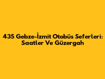 435 Gebze-İzmit Otobüs Seferleri: Saatler Ve Güzergah
