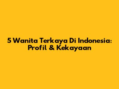 5 Wanita Terkaya Di Indonesia: Profil & Kekayaan