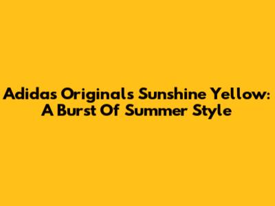Adidas Originals Sunshine Yellow: A Burst Of Summer Style