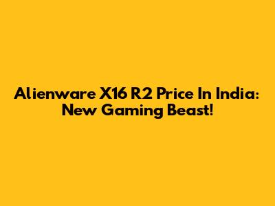 Alienware X16 R2 Price In India: New Gaming Beast!