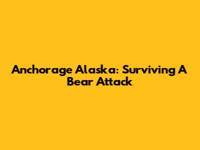 Anchorage Alaska: Surviving A Bear Attack