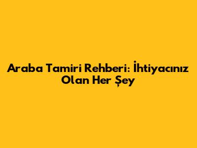 Araba Tamiri Rehberi: İhtiyacınız Olan Her Şey
