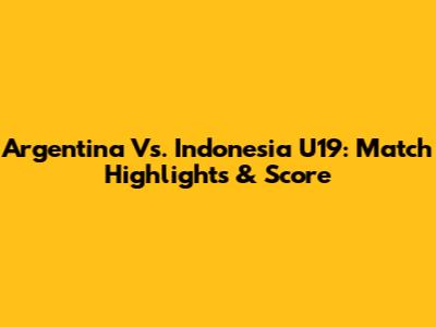 Argentina Vs. Indonesia U19: Match Highlights & Score