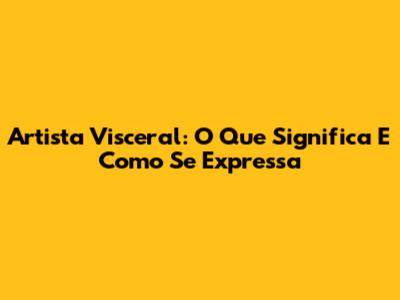 Artista Visceral: O Que Significa E Como Se Expressa