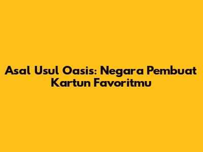 Asal Usul Oasis: Negara Pembuat Kartun Favoritmu
