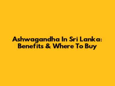 Ashwagandha In Sri Lanka: Benefits & Where To Buy