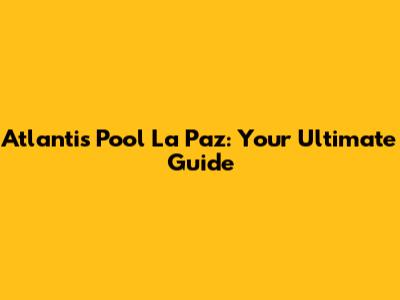 Atlantis Pool La Paz: Your Ultimate Guide