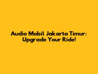Audio Mobil Jakarta Timur: Upgrade Your Ride!