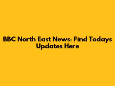 BBC North East News: Find Today's Updates Here