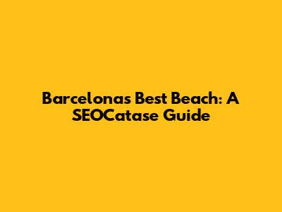Barcelona's Best Beach: A SEOCatase Guide