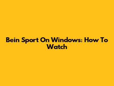 Bein Sport On Windows: How To Watch