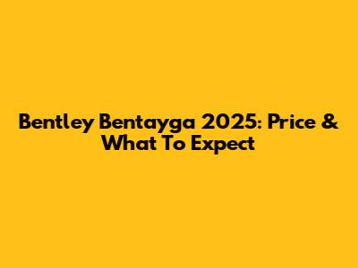 Bentley Bentayga 2025: Price & What To Expect