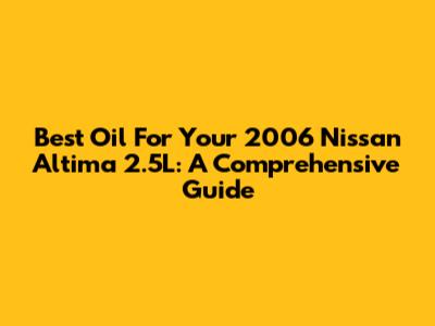 Best Oil For Your 2006 Nissan Altima 2.5L: A Comprehensive Guide