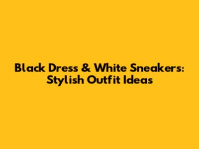 Black Dress & White Sneakers: Stylish Outfit Ideas