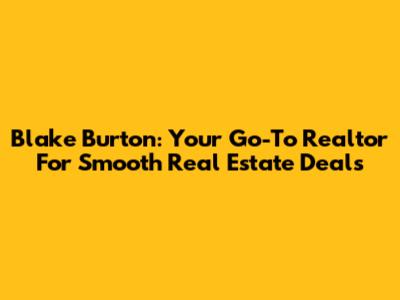 Blake Burton: Your Go-To Realtor For Smooth Real Estate Deals