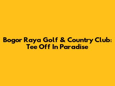 Bogor Raya Golf & Country Club: Tee Off In Paradise