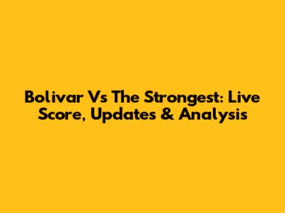 Bolivar Vs The Strongest: Live Score, Updates & Analysis