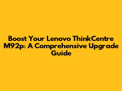Boost Your Lenovo ThinkCentre M92p: A Comprehensive Upgrade Guide