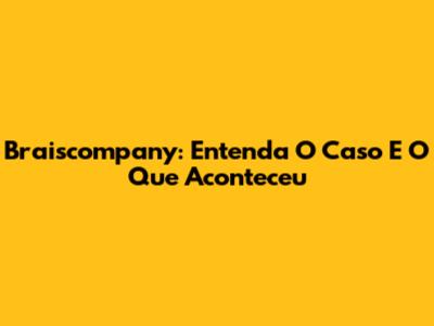 Braiscompany: Entenda O Caso E O Que Aconteceu