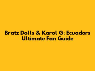 Bratz Dolls & Karol G: Ecuador's Ultimate Fan Guide
