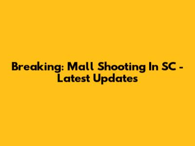 Breaking: Mall Shooting In SC - Latest Updates