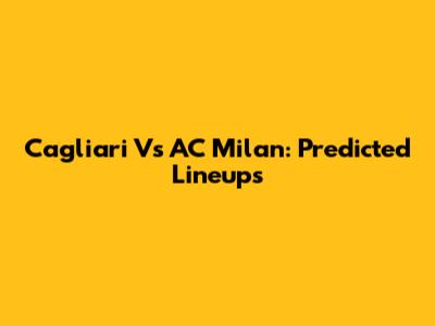 Cagliari Vs AC Milan: Predicted Lineups