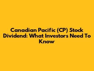 Canadian Pacific (CP) Stock Dividend: What Investors Need To Know