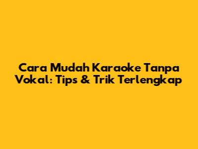 Cara Mudah Karaoke Tanpa Vokal: Tips & Trik Terlengkap