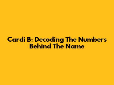 Cardi B: Decoding The Numbers Behind The Name