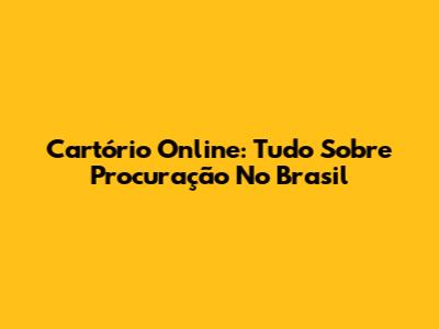 Cartório Online: Tudo Sobre Procuração No Brasil