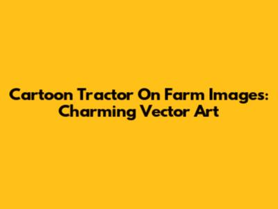 Cartoon Tractor On Farm Images: Charming Vector Art