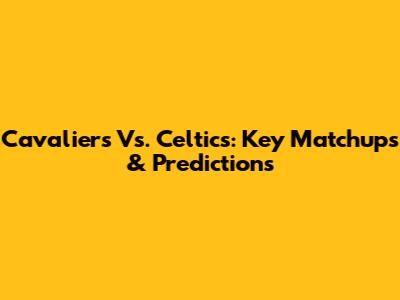 Cavaliers Vs. Celtics: Key Matchups & Predictions