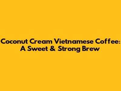 Coconut Cream Vietnamese Coffee: A Sweet & Strong Brew