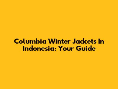 Columbia Winter Jackets In Indonesia: Your Guide