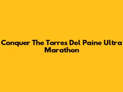 Conquer The Torres Del Paine Ultra Marathon