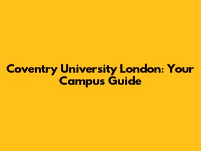Coventry University London: Your Campus Guide