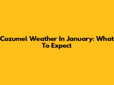 Cozumel Weather In January: What To Expect