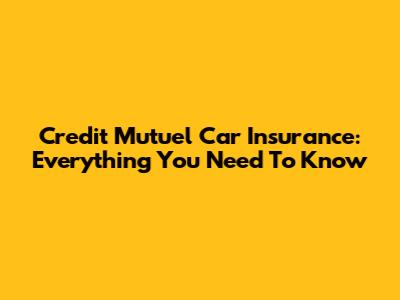 Credit Mutuel Car Insurance: Everything You Need To Know