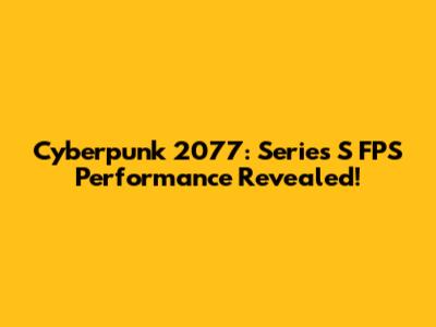 Cyberpunk 2077: Series S FPS Performance Revealed!