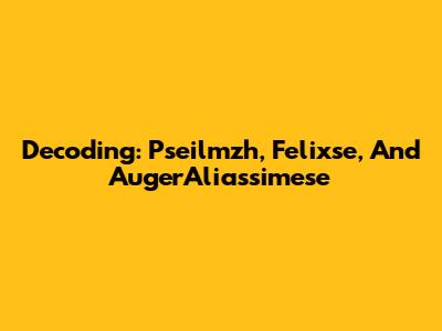 Decoding: Pseilmzh, Felixse, And AugerAliassimese