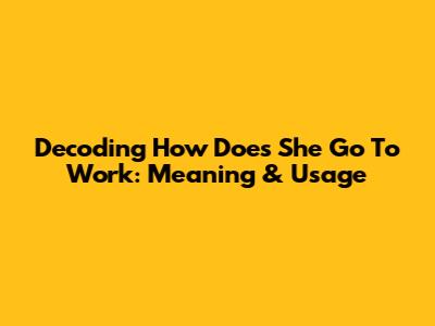 Decoding 'How Does She Go To Work': Meaning & Usage