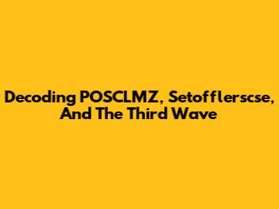 Decoding POSCLMZ, Setofflerscse, And The Third Wave