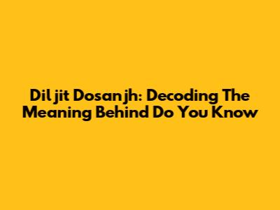 Diljit Dosanjh: Decoding The Meaning Behind "Do You Know"