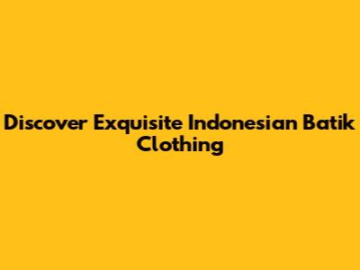 Discover Exquisite Indonesian Batik Clothing