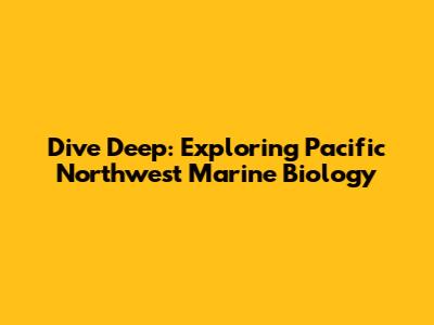 Dive Deep: Exploring Pacific Northwest Marine Biology